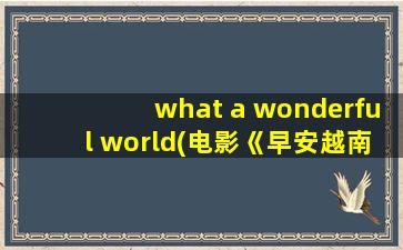 what a wonderful world(电影《早安越南》插曲)